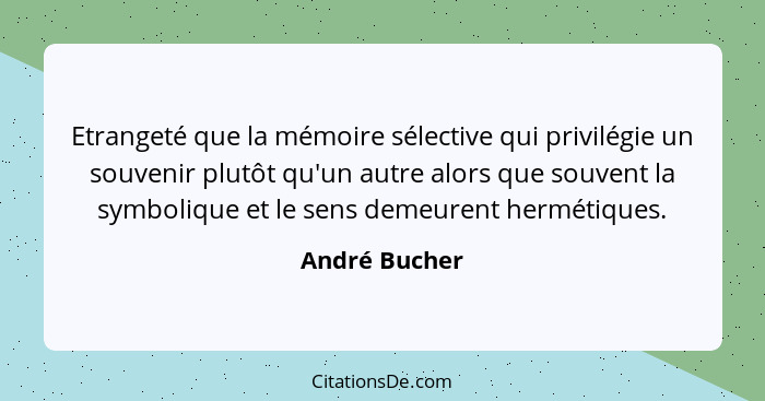 Etrangeté que la mémoire sélective qui privilégie un souvenir plutôt qu'un autre alors que souvent la symbolique et le sens demeurent h... - André Bucher