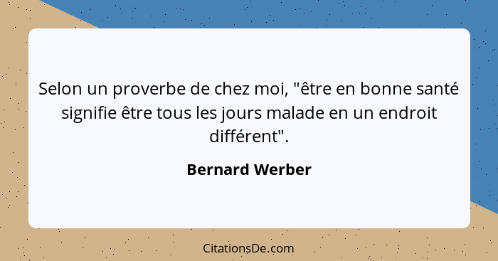 Selon un proverbe de chez moi, "être en bonne santé signifie être tous les jours malade en un endroit différent".... - Bernard Werber