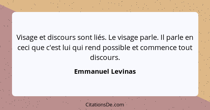 Visage et discours sont liés. Le visage parle. Il parle en ceci que c'est lui qui rend possible et commence tout discours.... - Emmanuel Levinas