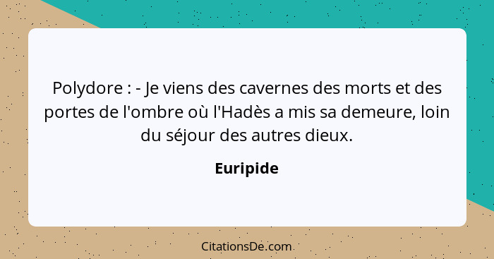 Polydore : - Je viens des cavernes des morts et des portes de l'ombre où l'Hadès a mis sa demeure, loin du séjour des autres dieux.... - Euripide