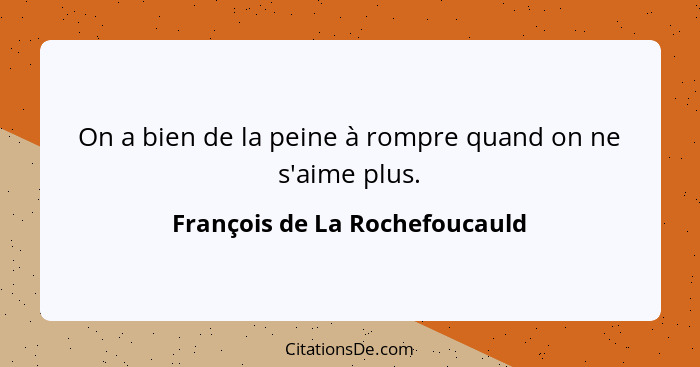 On a bien de la peine à rompre quand on ne s'aime plus.... - François de La Rochefoucauld