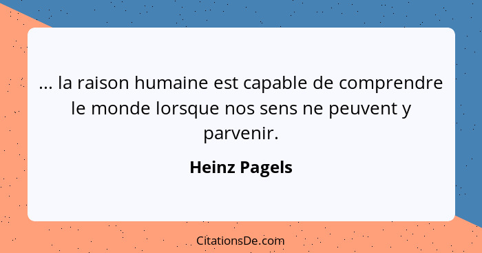 ... la raison humaine est capable de comprendre le monde lorsque nos sens ne peuvent y parvenir.... - Heinz Pagels