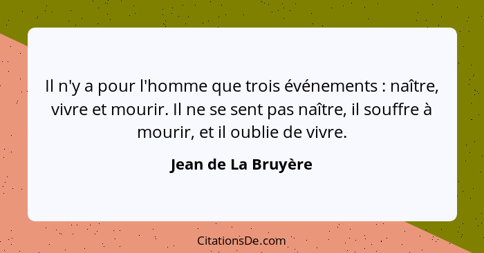 Il n'y a pour l'homme que trois événements : naître, vivre et mourir. Il ne se sent pas naître, il souffre à mourir, et il o... - Jean de La Bruyère