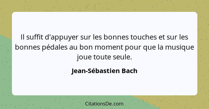 Il suffit d'appuyer sur les bonnes touches et sur les bonnes pédales au bon moment pour que la musique joue toute seule.... - Jean-Sébastien Bach