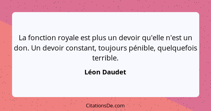 La fonction royale est plus un devoir qu'elle n'est un don. Un devoir constant, toujours pénible, quelquefois terrible.... - Léon Daudet