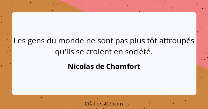 Les gens du monde ne sont pas plus tôt attroupés qu'ils se croient en société.... - Nicolas de Chamfort