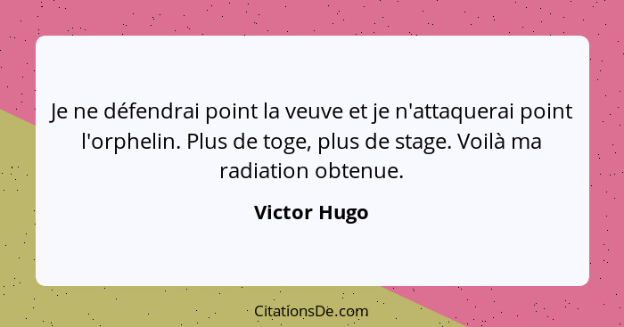 Je ne défendrai point la veuve et je n'attaquerai point l'orphelin. Plus de toge, plus de stage. Voilà ma radiation obtenue.... - Victor Hugo