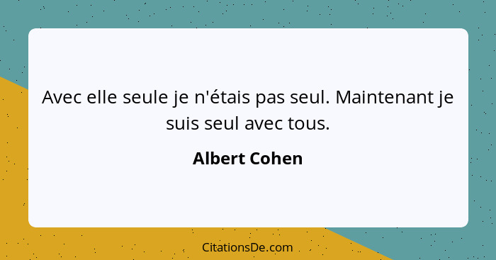 Avec elle seule je n'étais pas seul. Maintenant je suis seul avec tous.... - Albert Cohen