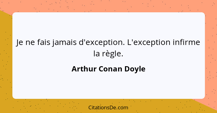 Je ne fais jamais d'exception. L'exception infirme la règle.... - Arthur Conan Doyle