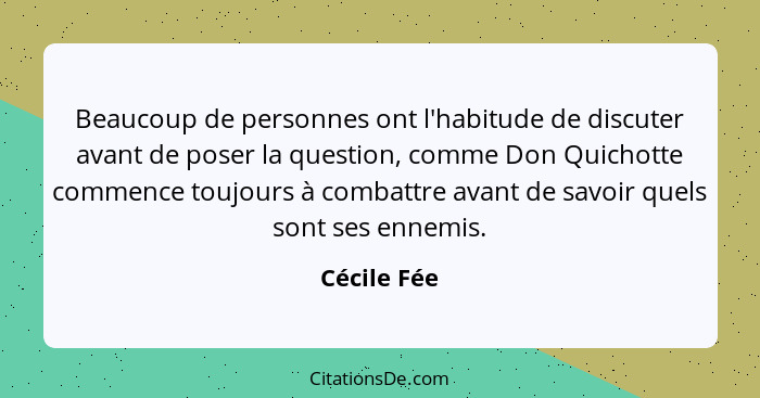 Beaucoup de personnes ont l'habitude de discuter avant de poser la question, comme Don Quichotte commence toujours à combattre avant de s... - Cécile Fée