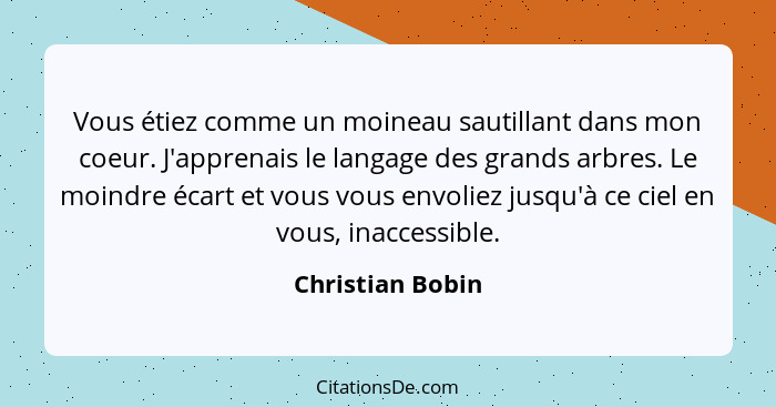 Vous étiez comme un moineau sautillant dans mon coeur. J'apprenais le langage des grands arbres. Le moindre écart et vous vous envol... - Christian Bobin