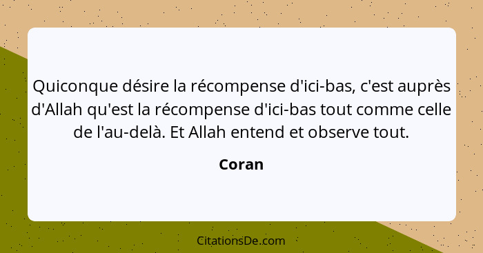 Quiconque désire la récompense d'ici-bas, c'est auprès d'Allah qu'est la récompense d'ici-bas tout comme celle de l'au-delà. Et Allah entend e... - Coran