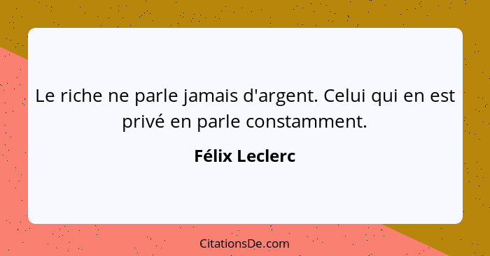 Le riche ne parle jamais d'argent. Celui qui en est privé en parle constamment.... - Félix Leclerc