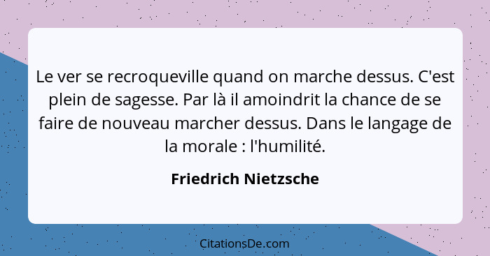 Le ver se recroqueville quand on marche dessus. C'est plein de sagesse. Par là il amoindrit la chance de se faire de nouveau mar... - Friedrich Nietzsche