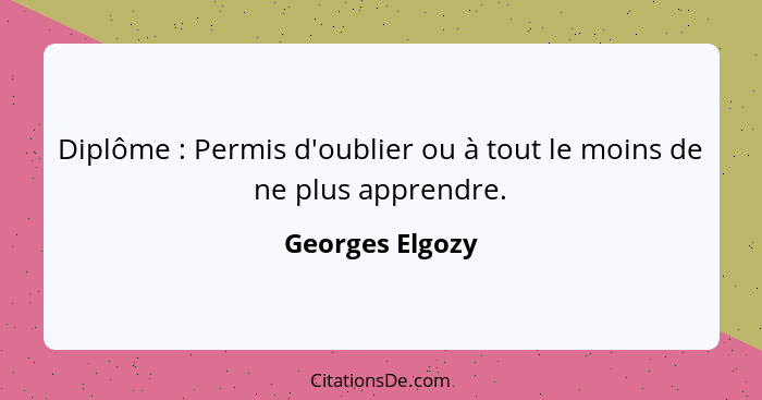 Diplôme : Permis d'oublier ou à tout le moins de ne plus apprendre.... - Georges Elgozy