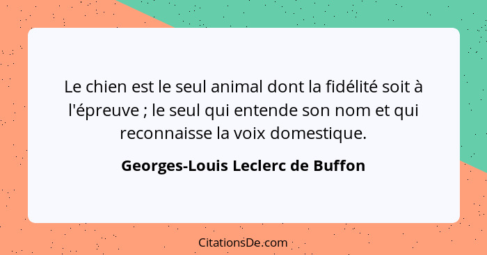 Le chien est le seul animal dont la fidélité soit à l'épreuve ; le seul qui entende son nom et qui reconnaisse... - Georges-Louis Leclerc de Buffon