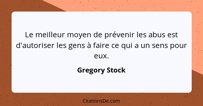 Le meilleur moyen de prévenir les abus est d'autoriser les gens à faire ce qui a un sens pour eux.... - Gregory Stock