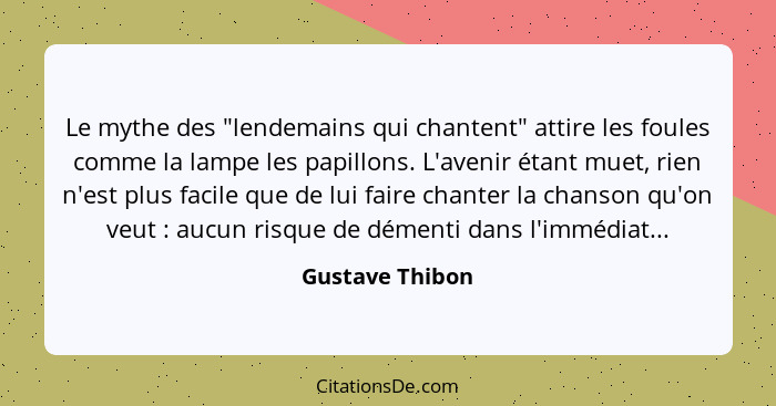 Le mythe des "lendemains qui chantent" attire les foules comme la lampe les papillons. L'avenir étant muet, rien n'est plus facile qu... - Gustave Thibon