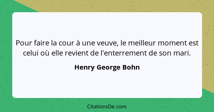 Pour faire la cour à une veuve, le meilleur moment est celui où elle revient de l'enterrement de son mari.... - Henry George Bohn