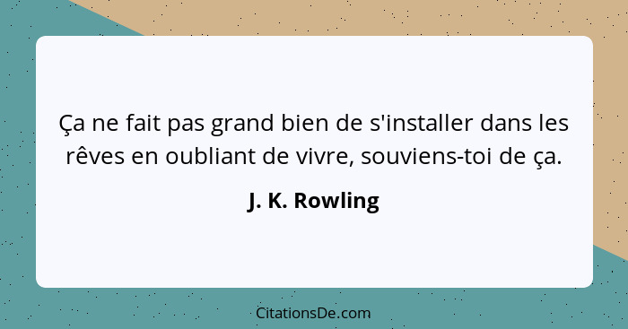 Ça ne fait pas grand bien de s'installer dans les rêves en oubliant de vivre, souviens-toi de ça.... - J. K. Rowling