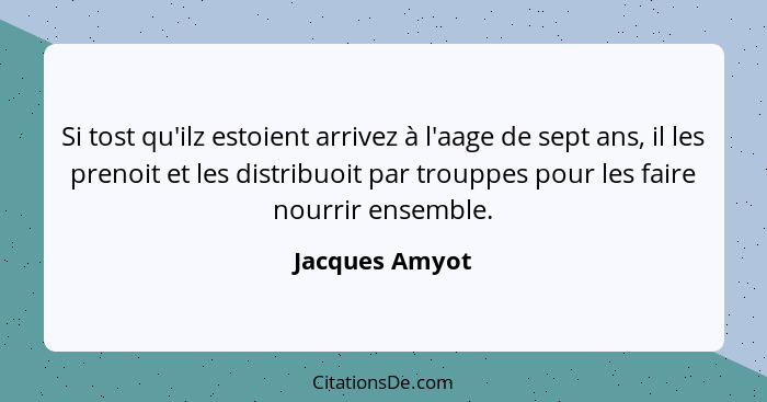 Si tost qu'ilz estoient arrivez à l'aage de sept ans, il les prenoit et les distribuoit par trouppes pour les faire nourrir ensemble.... - Jacques Amyot