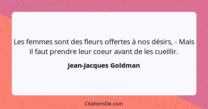 Les femmes sont des fleurs offertes à nos désirs, - Mais il faut prendre leur coeur avant de les cueillir.... - Jean-Jacques Goldman