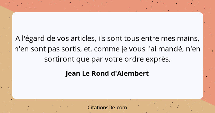 A l'égard de vos articles, ils sont tous entre mes mains, n'en sont pas sortis, et, comme je vous l'ai mandé, n'en sorti... - Jean Le Rond d'Alembert