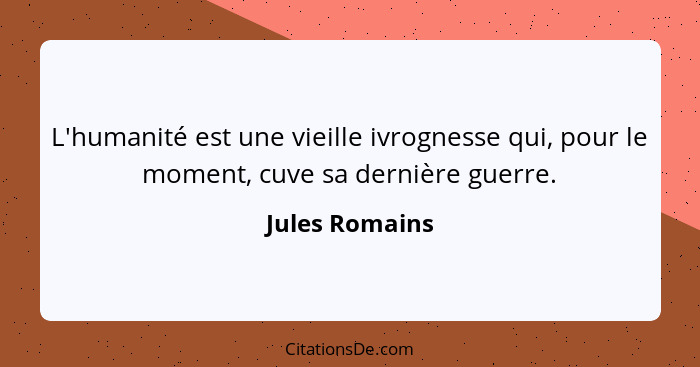 L'humanité est une vieille ivrognesse qui, pour le moment, cuve sa dernière guerre.... - Jules Romains