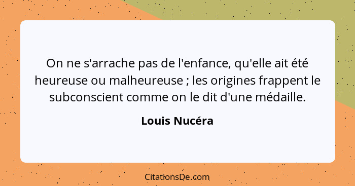 On ne s'arrache pas de l'enfance, qu'elle ait été heureuse ou malheureuse ; les origines frappent le subconscient comme on le dit... - Louis Nucéra