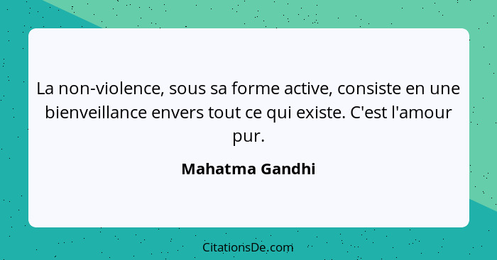 La non-violence, sous sa forme active, consiste en une bienveillance envers tout ce qui existe. C'est l'amour pur.... - Mahatma Gandhi