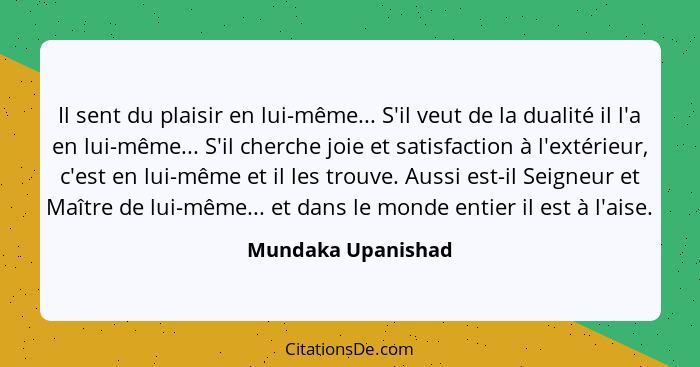 Il sent du plaisir en lui-même... S'il veut de la dualité il l'a en lui-même... S'il cherche joie et satisfaction à l'extérieur, c... - Mundaka Upanishad