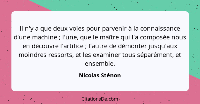 Il n'y a que deux voies pour parvenir à la connaissance d'une machine ; l'une, que le maître qui l'a composée nous en découvre l... - Nicolas Sténon