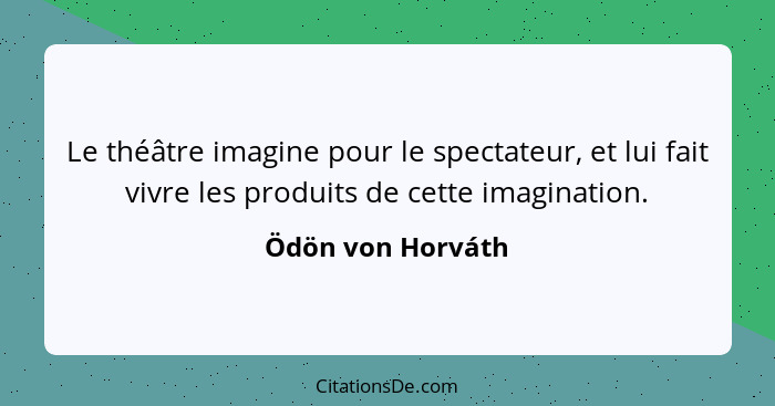 Le théâtre imagine pour le spectateur, et lui fait vivre les produits de cette imagination.... - Ödön von Horváth