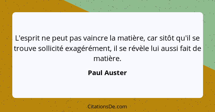 L'esprit ne peut pas vaincre la matière, car sitôt qu'il se trouve sollicité exagérément, il se révèle lui aussi fait de matière.... - Paul Auster
