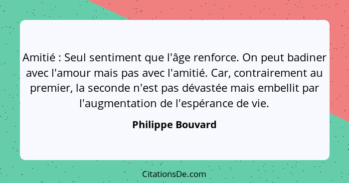 Amitié : Seul sentiment que l'âge renforce. On peut badiner avec l'amour mais pas avec l'amitié. Car, contrairement au premier... - Philippe Bouvard