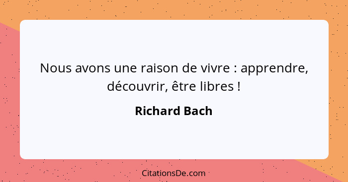 Nous avons une raison de vivre : apprendre, découvrir, être libres !... - Richard Bach