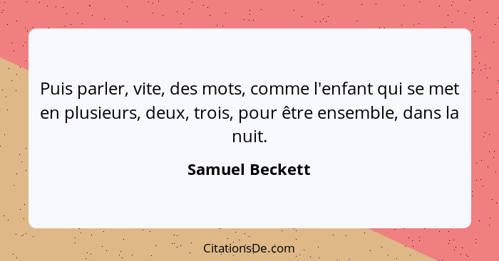 Puis parler, vite, des mots, comme l'enfant qui se met en plusieurs, deux, trois, pour être ensemble, dans la nuit.... - Samuel Beckett