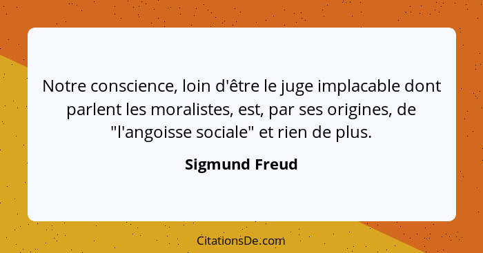 Notre conscience, loin d'être le juge implacable dont parlent les moralistes, est, par ses origines, de "l'angoisse sociale" et rien d... - Sigmund Freud