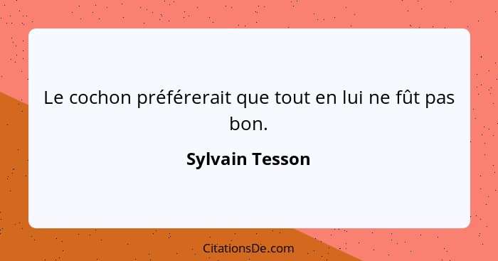 Le cochon préférerait que tout en lui ne fût pas bon.... - Sylvain Tesson