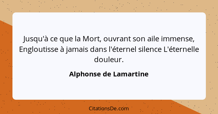 Jusqu'à ce que la Mort, ouvrant son aile immense, Engloutisse à jamais dans l'éternel silence L'éternelle douleur.... - Alphonse de Lamartine