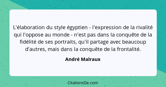 L'élaboration du style égyptien - l'expression de la rivalité qui l'oppose au monde - n'est pas dans la conquête de la fidélité de ses... - André Malraux