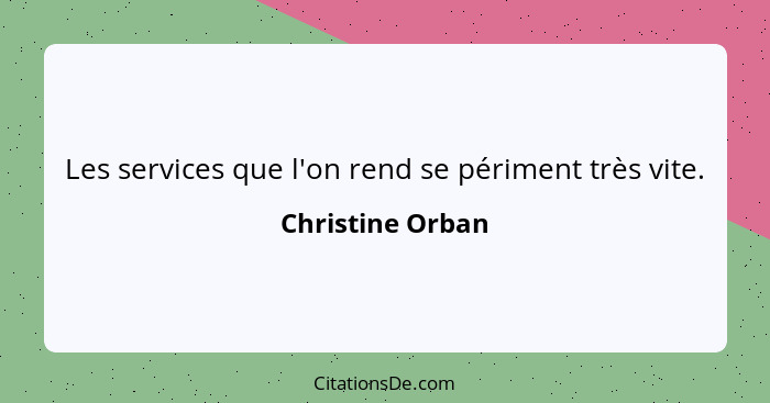 Les services que l'on rend se périment très vite.... - Christine Orban