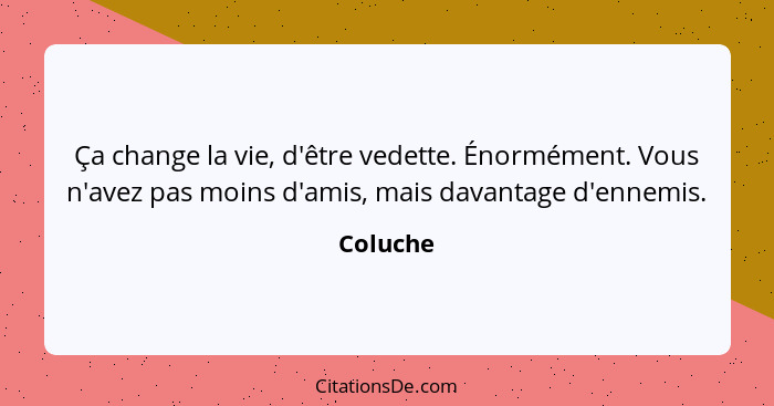 Ça change la vie, d'être vedette. Énormément. Vous n'avez pas moins d'amis, mais davantage d'ennemis.... - Coluche