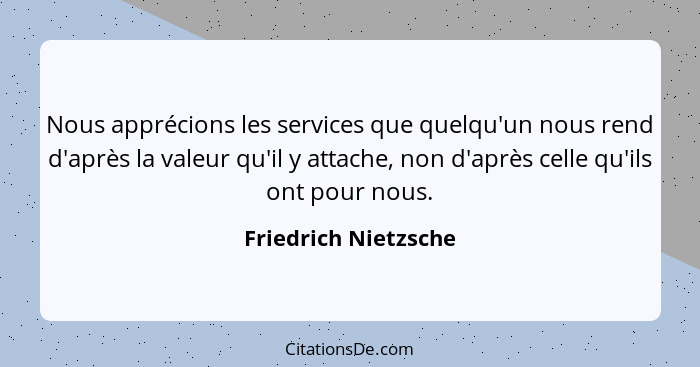 Nous apprécions les services que quelqu'un nous rend d'après la valeur qu'il y attache, non d'après celle qu'ils ont pour nous.... - Friedrich Nietzsche