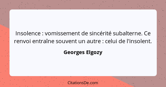 Insolence : vomissement de sincérité subalterne. Ce renvoi entraîne souvent un autre : celui de l'insolent.... - Georges Elgozy