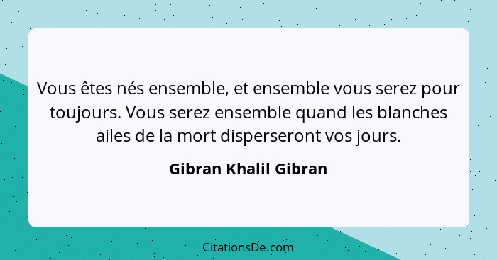 Vous êtes nés ensemble, et ensemble vous serez pour toujours. Vous serez ensemble quand les blanches ailes de la mort disperser... - Gibran Khalil Gibran