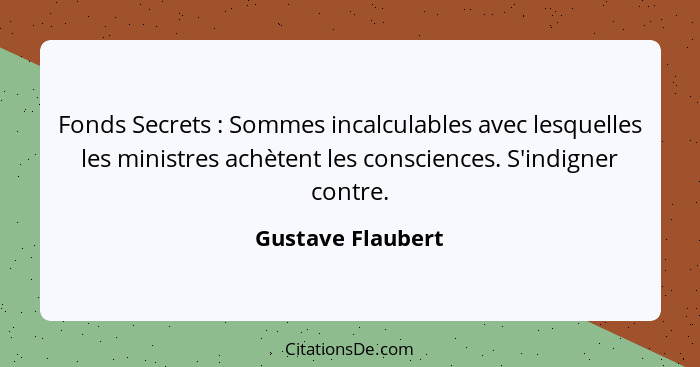 Fonds Secrets : Sommes incalculables avec lesquelles les ministres achètent les consciences. S'indigner contre.... - Gustave Flaubert