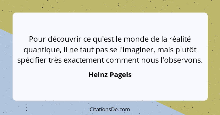 Pour découvrir ce qu'est le monde de la réalité quantique, il ne faut pas se l'imaginer, mais plutôt spécifier très exactement comment... - Heinz Pagels