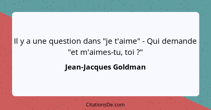Il y a une question dans "je t'aime" - Qui demande "et m'aimes-tu, toi ?"... - Jean-Jacques Goldman