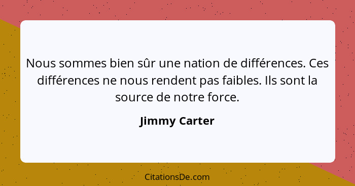 Nous sommes bien sûr une nation de différences. Ces différences ne nous rendent pas faibles. Ils sont la source de notre force.... - Jimmy Carter